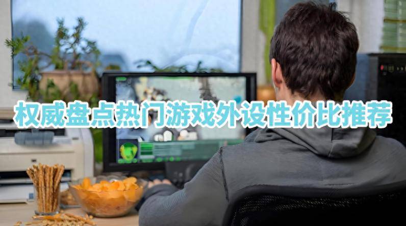pg电子-游戏外设买什么比较合适？权威盘点热门游戏外设性价比推荐